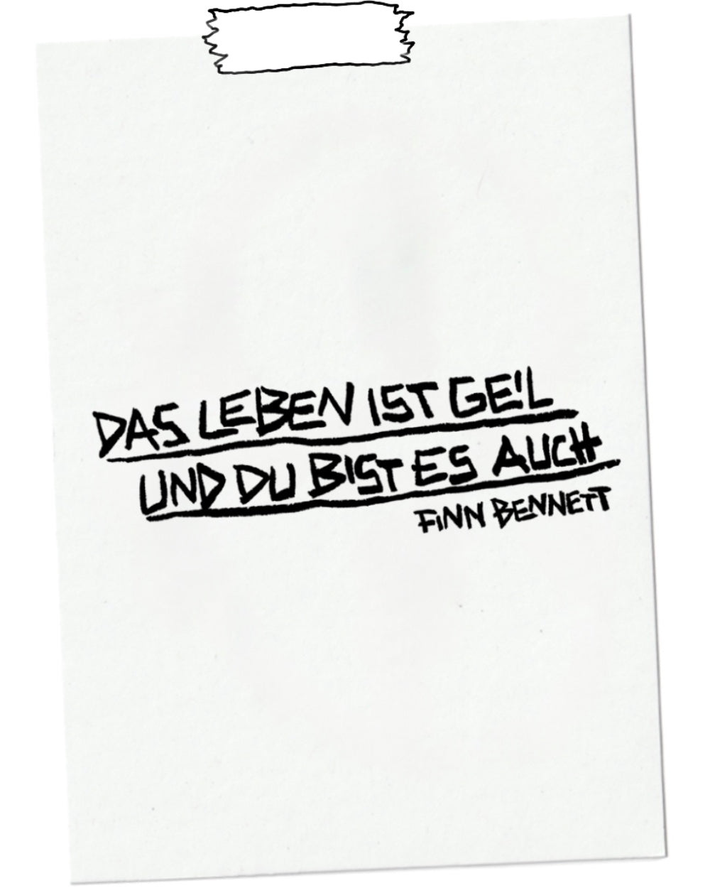 Weiße Notizzettel-Grafik mit handschriftlichem Spruch in schwarzer Markeroptik: „DAS LEBEN IST GEIL UND DU BIST ES AUCH“ – darunter der Name „FINN BENNETT“. Die Schrift ist schwungvoll, betont und unterstrichen, mit leicht unregelmäßigen Linien. Oben ist ein Stück unregelmäßig gerissenes Klebeband angedeutet. Minimalistischer, humorvoller Print mit positiver und selbstbewusster Botschaft.